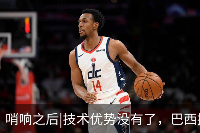 哨响之后|技术优势没有了，巴西接下来该怎么办？