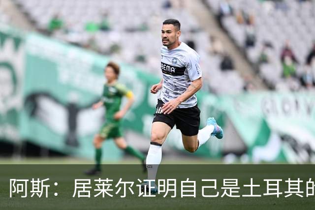 阿斯：居莱尔证明自己是土耳其的胜负手，但队友未能匹配其斗志